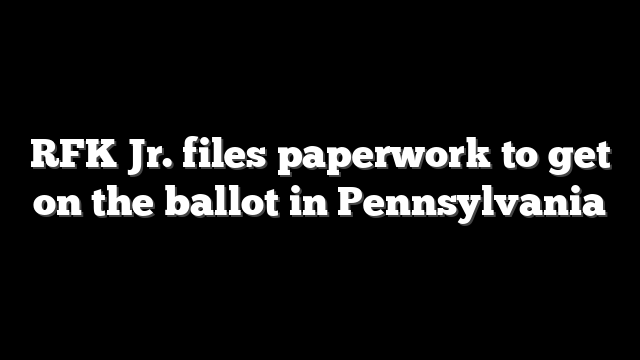 RFK Jr. files paperwork to get on the ballot in Pennsylvania