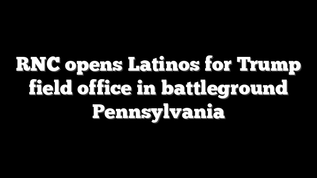 RNC opens Latinos for Trump field office in battleground Pennsylvania