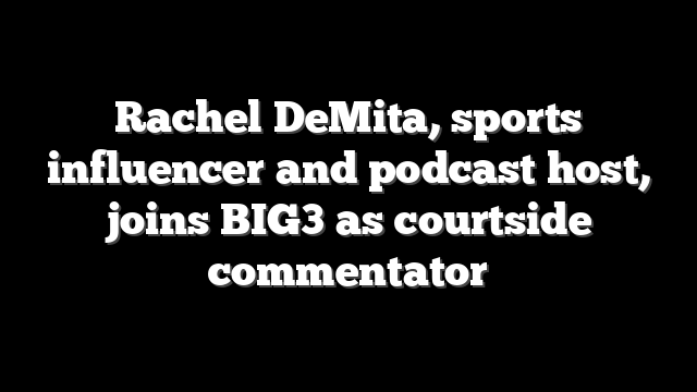 Rachel DeMita, sports influencer and podcast host, joins BIG3 as courtside commentator