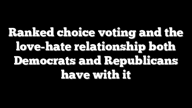 Ranked choice voting and the love-hate relationship both Democrats and Republicans have with it