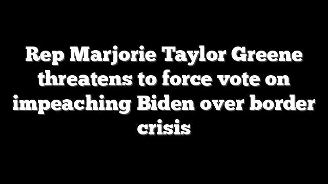 Rep Marjorie Taylor Greene threatens to force vote on impeaching Biden over border crisis
