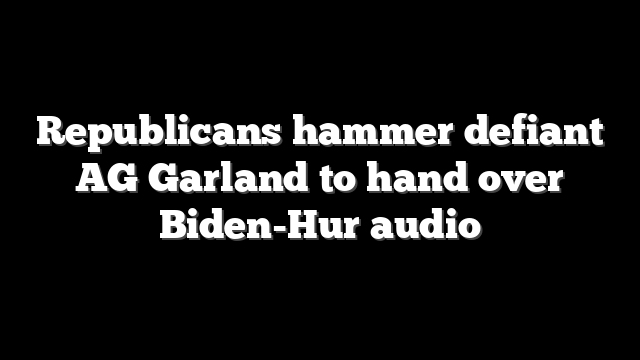 Republicans hammer defiant AG Garland to hand over Biden-Hur audio
