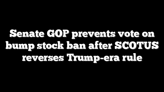 Senate GOP prevents vote on bump stock ban after SCOTUS reverses Trump-era rule