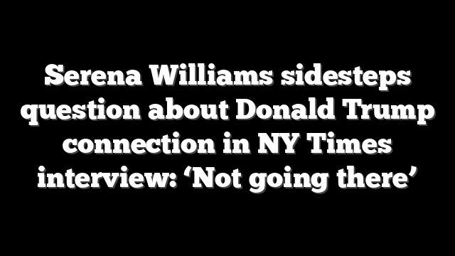 Serena Williams sidesteps question about Donald Trump connection in NY Times interview: ‘Not going there’