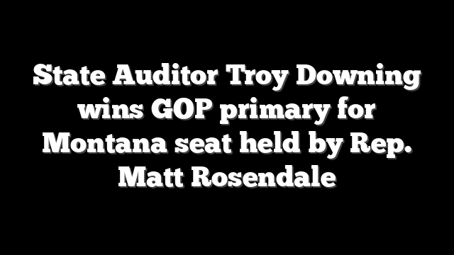 State Auditor Troy Downing wins GOP primary for Montana seat held by Rep. Matt Rosendale