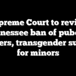 Supreme Court to review Tennessee ban of puberty blockers, transgender surgery for minors