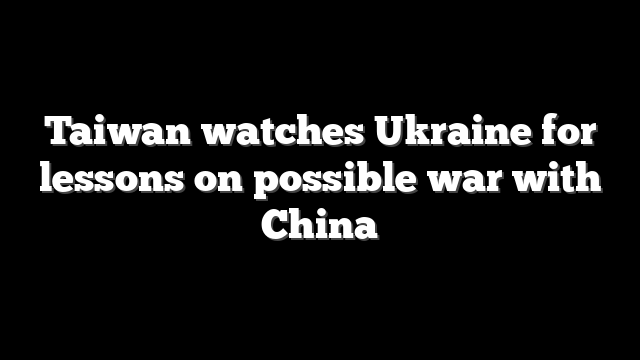 Taiwan watches Ukraine for lessons on possible war with China
