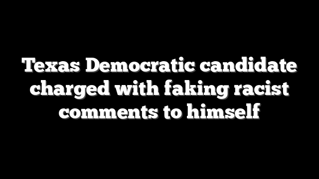Texas Democratic candidate charged with faking racist comments to himself