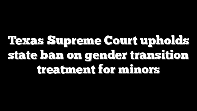 Texas Supreme Court upholds state ban on gender transition treatment for minors