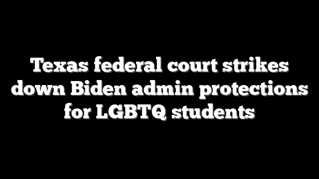 Texas federal court strikes down Biden admin protections for LGBTQ students