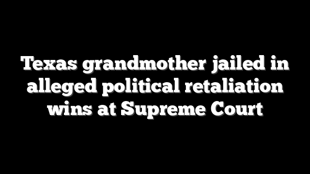Texas grandmother jailed in alleged political retaliation wins at Supreme Court