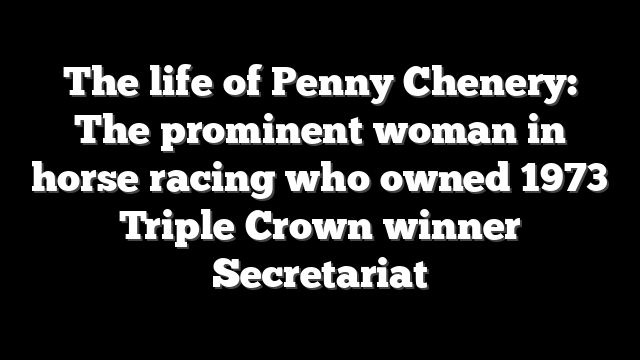 The life of Penny Chenery: The prominent woman in horse racing who owned 1973 Triple Crown winner Secretariat
