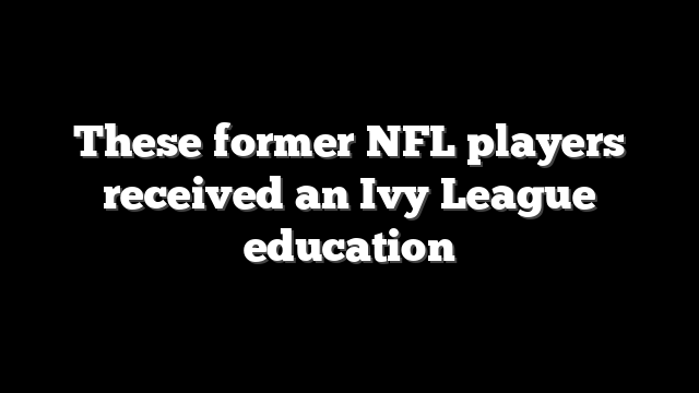 These former NFL players received an Ivy League education
