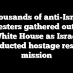 Thousands of anti-Israel protesters gathered outside White House as Israel conducted hostage rescue mission