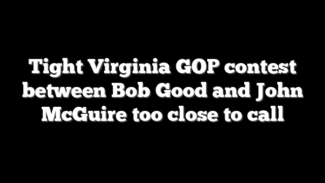 Tight Virginia GOP contest between Bob Good and John McGuire too close to call
