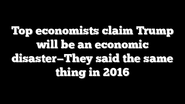 Top economists claim Trump will be an economic disaster—They said the same thing in 2016