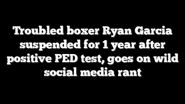 Troubled boxer Ryan Garcia suspended for 1 year after positive PED test, goes on wild social media rant