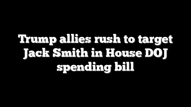 Trump allies rush to target Jack Smith in House DOJ spending bill