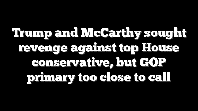 Trump and McCarthy sought revenge against top House conservative, but GOP primary too close to call