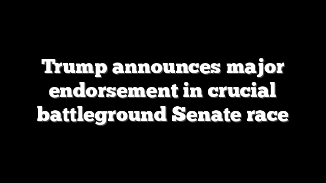 Trump announces major endorsement in crucial battleground Senate race