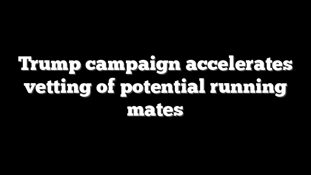 Trump campaign accelerates vetting of potential running mates