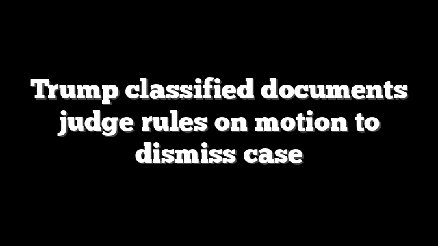 Trump classified documents judge rules on motion to dismiss case