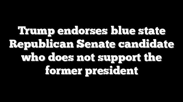 Trump endorses blue state Republican Senate candidate who does not support the former president