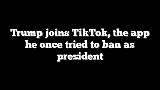 Trump joins TikTok, the app he once tried to ban as president