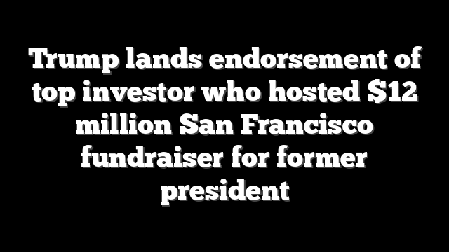 Trump lands endorsement of top investor who hosted $12 million San Francisco fundraiser for former president
