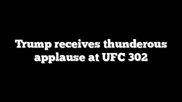Trump receives thunderous applause at UFC 302