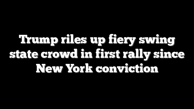 Trump riles up fiery swing state crowd in first rally since New York conviction