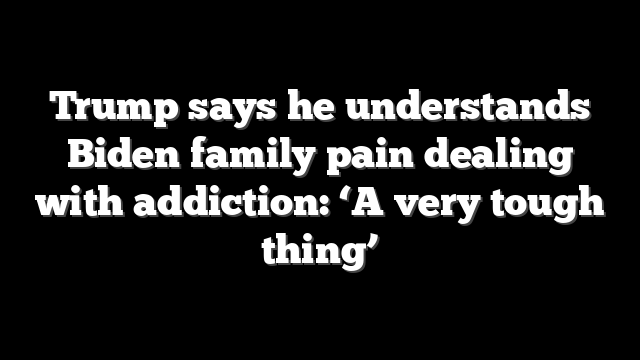 Trump says he understands Biden family pain dealing with addiction: ‘A very tough thing’