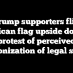 Trump supporters flip American flag upside down in protest of perceived weaponization of legal system