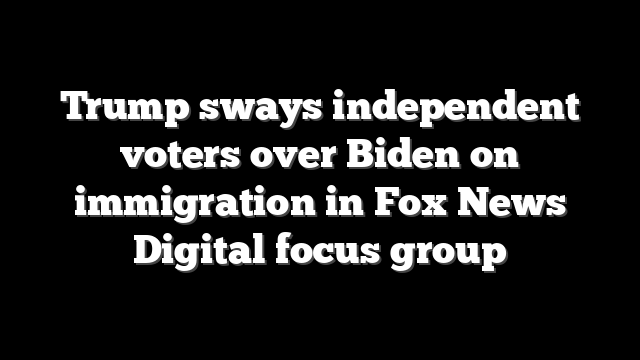 Trump sways independent voters over Biden on immigration in Fox News Digital focus group