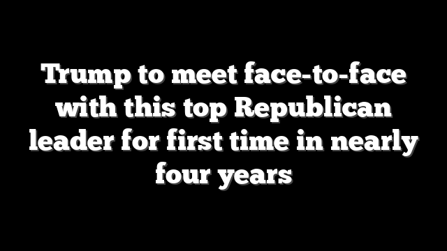 Trump to meet face-to-face with this top Republican leader for first time in nearly four years