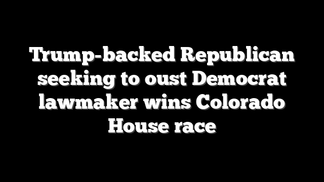 Trump-backed Republican seeking to oust Democrat lawmaker wins Colorado House race