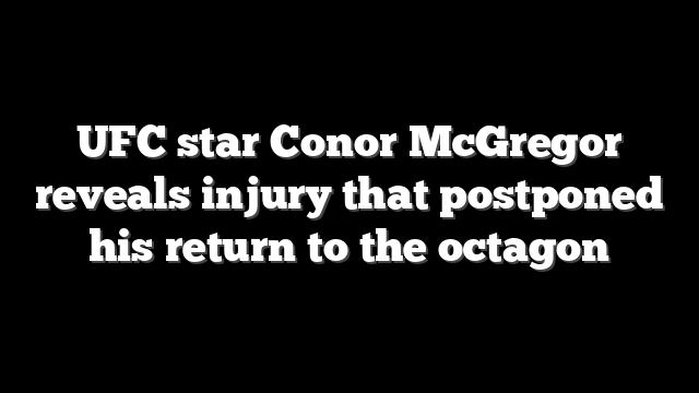 UFC star Conor McGregor reveals injury that postponed his return to the octagon
