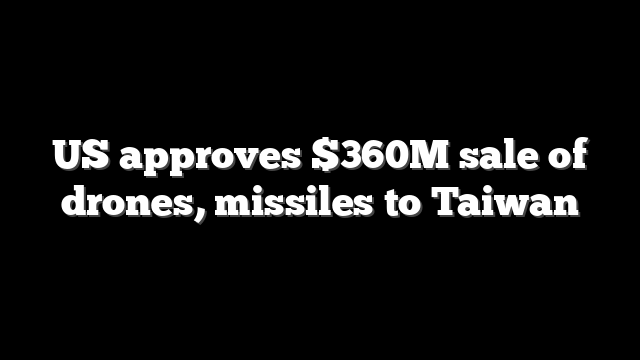 US approves $360M sale of drones, missiles to Taiwan