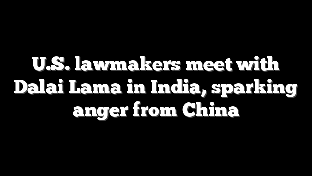 U.S. lawmakers meet with Dalai Lama in India, sparking anger from China