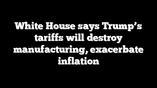 White House says Trump’s tariffs will destroy manufacturing, exacerbate inflation