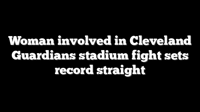 Woman involved in Cleveland Guardians stadium fight sets record straight