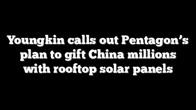 Youngkin calls out Pentagon’s plan to gift China millions with rooftop solar panels