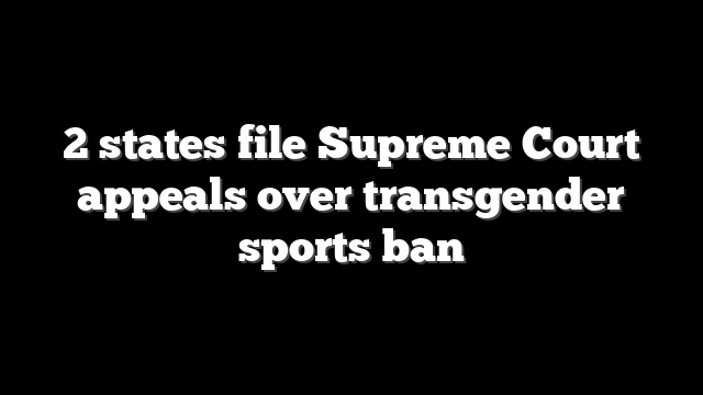 2 states file Supreme Court appeals over transgender sports ban