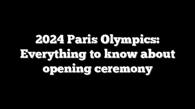 2024 Paris Olympics: Everything to know about opening ceremony