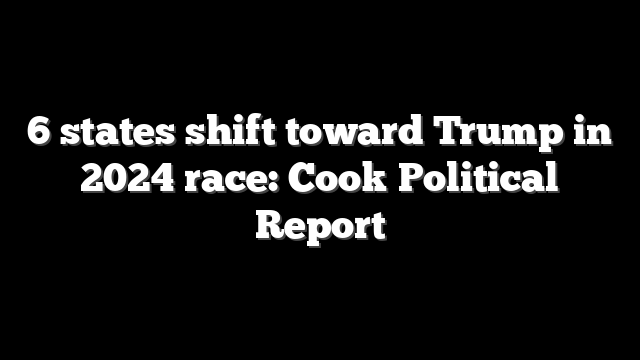 6 states shift toward Trump in 2024 race: Cook Political Report