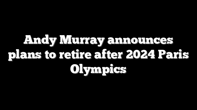 Andy Murray announces plans to retire after 2024 Paris Olympics