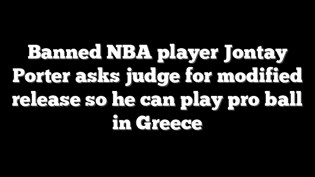 Banned NBA player Jontay Porter asks judge for modified release so he can play pro ball in Greece