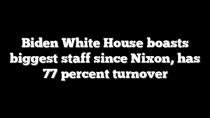 Biden White House boasts biggest staff since Nixon, has 77 percent turnover