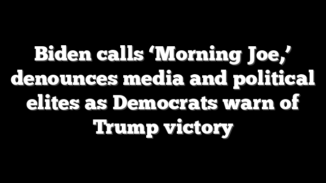 Biden calls ‘Morning Joe,’ denounces media and political elites as Democrats warn of Trump victory