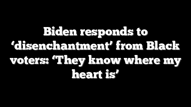 Biden responds to ‘disenchantment’ from Black voters: ‘They know where my heart is’